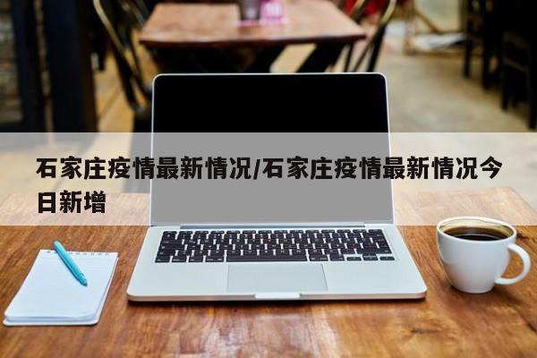 石家庄疫情最新现状︰(石家庄疫情最新情报)