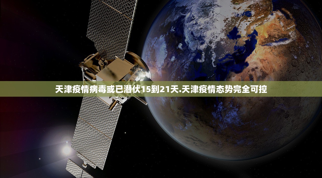 天津疫情病毒或已潜伏15到21天.天津疫情态势完全可控 天津疫情病毒或已潜伏15到21天.天津疫情态势完全可控